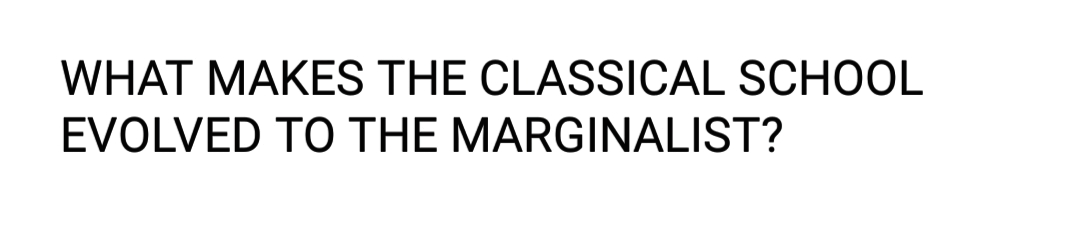 WHAT MAKES THE CLASSICAL SCHOOL
EVOLVED TO THE MARGINALIST?
