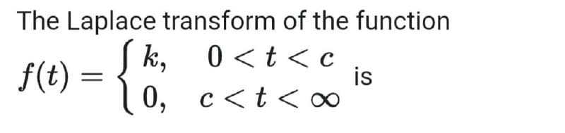 The Laplace transform of the function
f(t) = {?
0 <t<c
is
0, c<t< ∞
