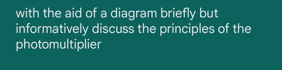 with the aid of a diagram briefly but
informatively discuss the principles of the
photomultiplier
