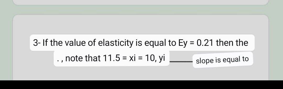 3- If the value of elasticity is equal to Ey = 0.21 then the
note that 11.5 = xi = 10, yi
slope is equal to
