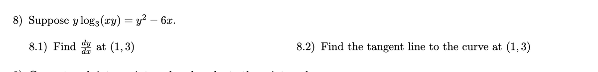 8) Suppose y log3 (xy) = y² – 6x.
8.1) Find at (1,3)
8.2) Find the tangent line to the curve at (1,3)
