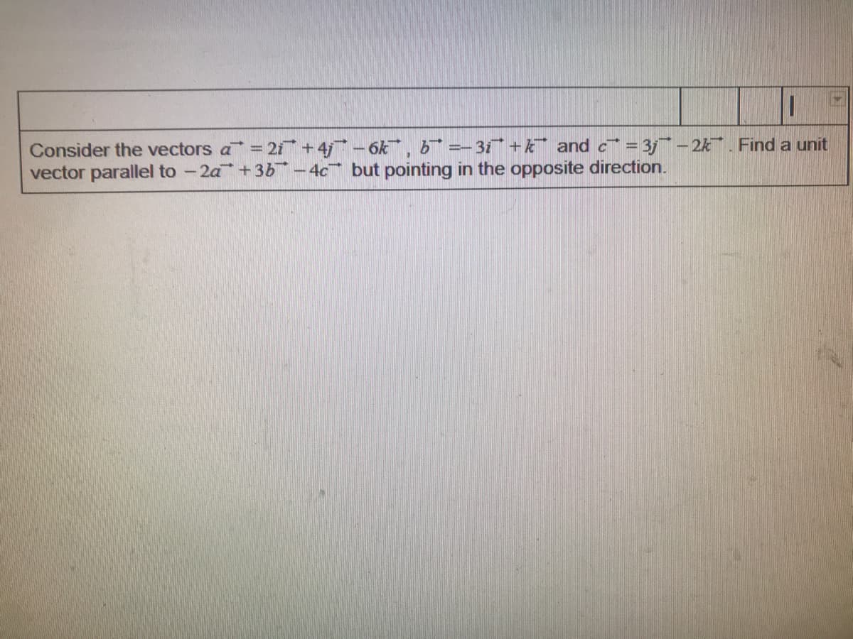 Consider the vectors a= 2i +4j-6k, b¯ =-31* + k* and c = 3j- 2k. Find a unit
vector parallel to - 2a+3b- 4c but pointing in the opposite direction.
