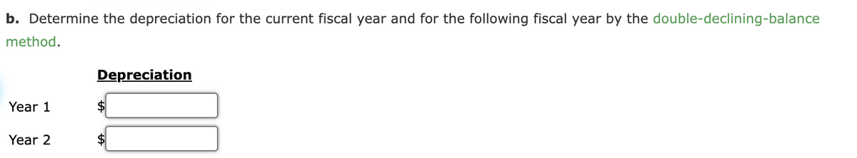 b. Determine the depreciation for the current fiscal year and for the following fiscal year by the double-declining-balance
method.
Depreciation
Year 1
Year 2
