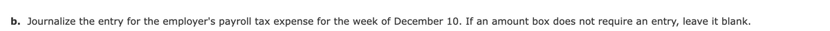 b. Journalize the entry for the employer's payroll tax expense for the week of December 10. If an amount box does not require an entry, leave it blank.
