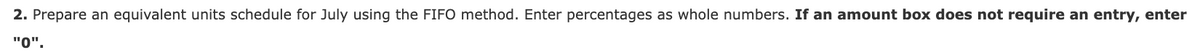 2. Prepare an equivalent units schedule for July using the FIFO method. Enter percentages as whole numbers. If an amount box does not require an entry, enter
"0".