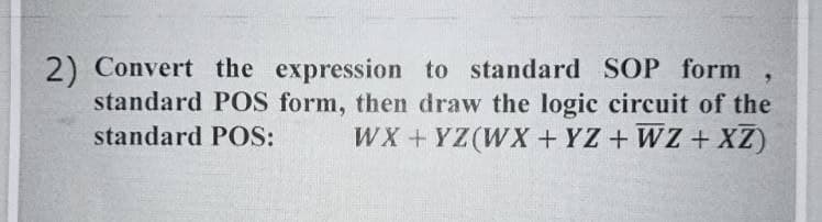 2) Convert the expression to standard SOP form
standard POS form, then draw the logic circuit of the
WX + YZ(WX + YZ + WZ + XZ)
standard POS:
