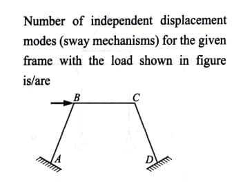 Number of independent displacement
modes (sway mechanisms) for the given
frame with the load shown in figure
is/are
B
D
