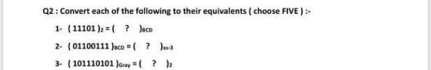 Q2: Convert each of the following to their equivalents ( choose FIVE ):-
1- (11101 )2 = ( ? Jeco
2- (01100111 Jeco = ( ? Ju3
3- ( 101110101 Jaray =( ? 2
