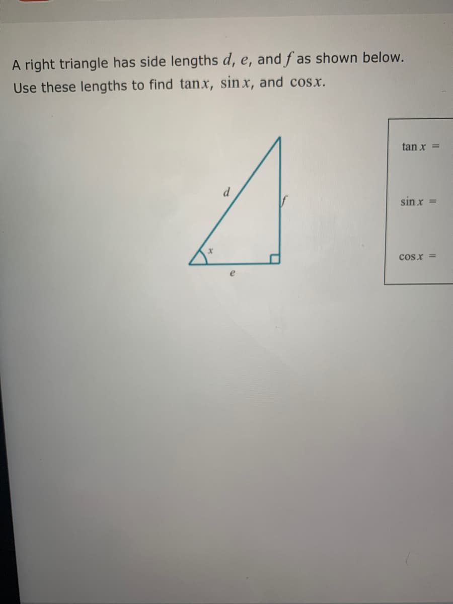 A right triangle has side lengths d, e, and f as shown below.
Use these lengths to find tanx, sinx, and cosx.
tan x =
d
sin x =
cos x =
e
