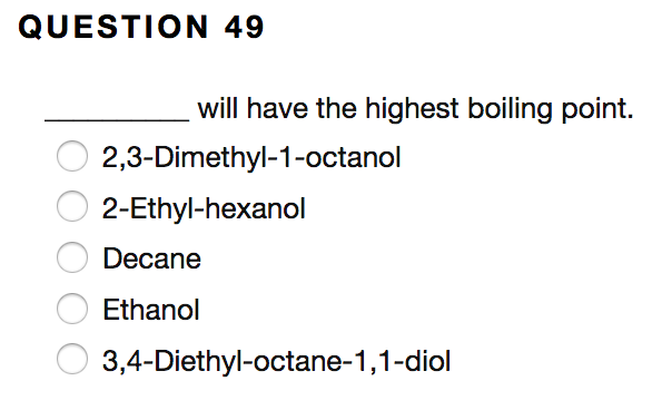 QUESTION 49
will have the highest boiling point.
2,3-Dimethyl-1-octanol
2-Ethyl-hexanol
Decane
Ethanol
3,4-Diethyl-octane-1,1-diol
