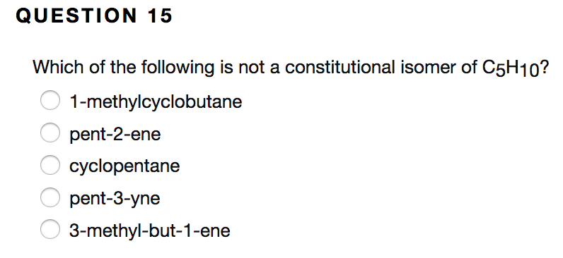 **QUESTION 15**

Which of the following is not a constitutional isomer of \( \text{C}_5\text{H}_{10} \)?

- 1-methylcyclobutane
- pent-2-ene
- cyclopentane
- pent-3-yne
- 3-methyl-but-1-ene