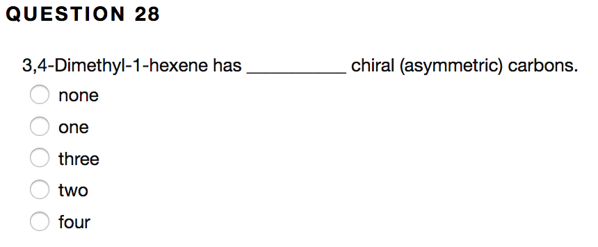 QUESTION 28
3,4-Dimethyl-1-hexene has
chiral (asymmetric) carbons.
none
one
three
two
four
