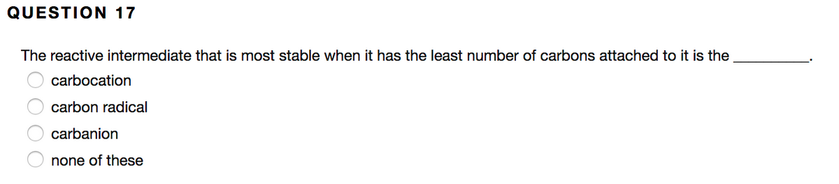 ### Question 17

**Question:**
The reactive intermediate that is most stable when it has the least number of carbons attached to it is the ________.

**Options:**
- [ ] carbocation
- [ ] carbon radical
- [ ] carbanion
- [ ] none of these