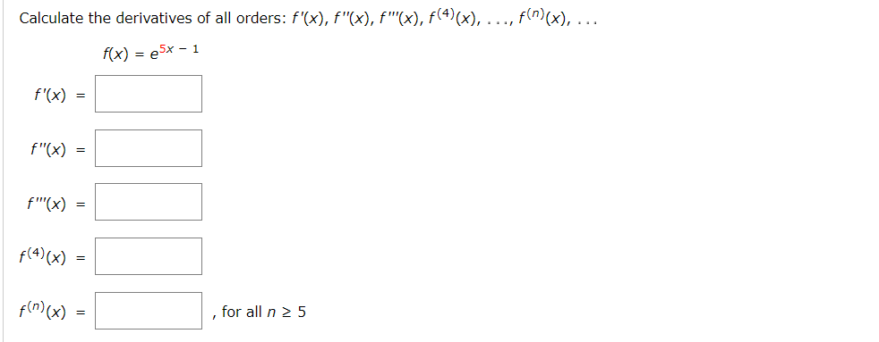 Calculate the derivatives of all orders: f'(x), f"(x), f""(x), f(4)(x), ., f(n)(x), ...
f(x) = e5x - 1
f'(x) =
f"(x) =
f"'(x) =
f(4) (x)
f(n) (x)
for all n 2 5
