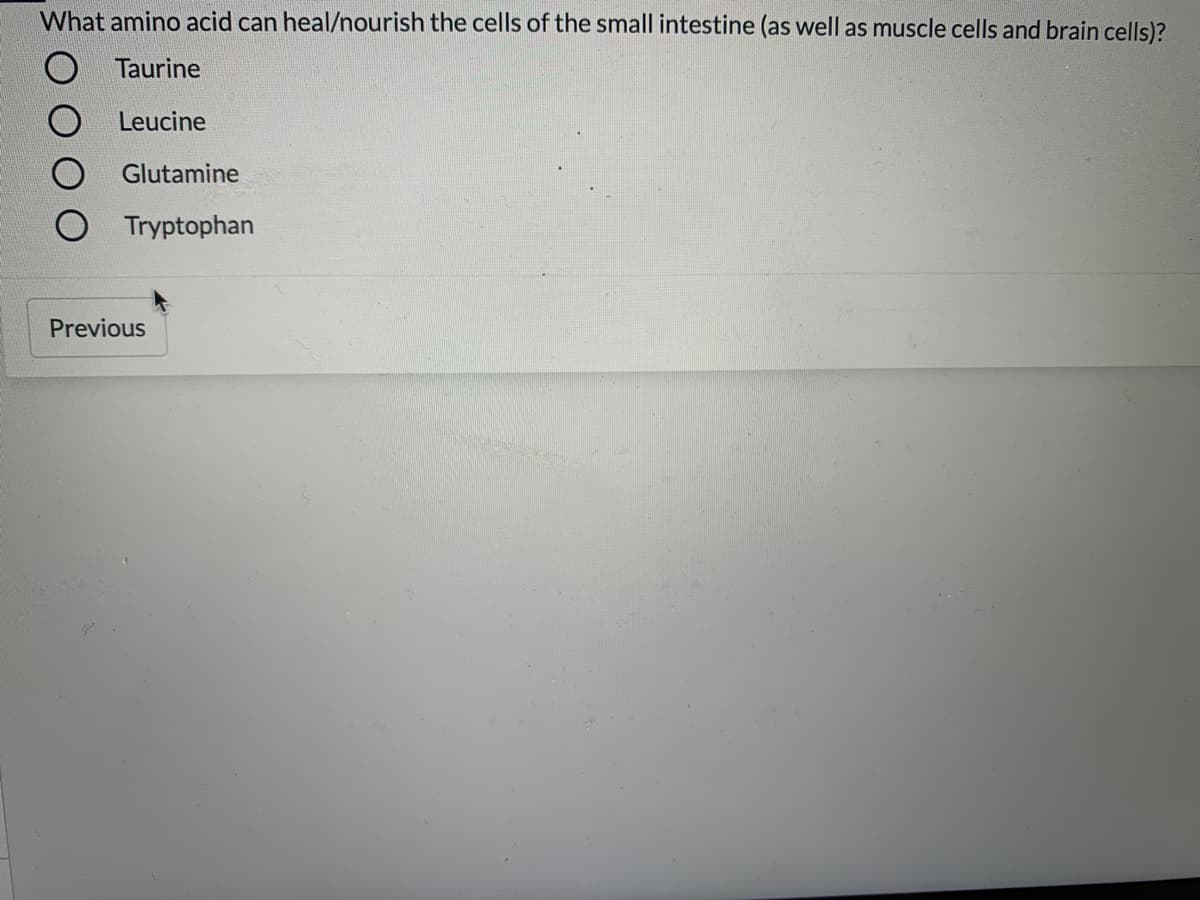 What amino acid can heal/nourish the cells of the small intestine (as well as muscle cells and brain cells)?
Taurine
Leucine
Glutamine
Tryptophan
Previous
