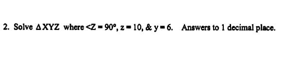 2. Solve AXYZ where <Z = 90°, z = 10, & y= 6. Answers to 1 decimal place.
