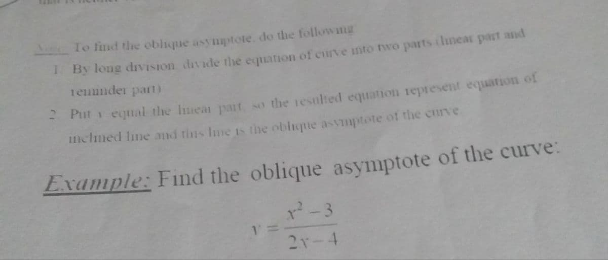 To find the oblique asynptote. do the followang
I By long dvision divide the equation of curve into two parts (linear part and
remunder part)
- Put i equal the lmeat part so the iesulted equation represent equation of
1mclmed Ime and this Ime is the oblique asvmptete of the curve
Example: Find the oblique asymptote of the curve:
2r-4
