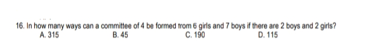 16. In how many ways can a committee of 4 be formed trom 6 girls and 7 boys if there are 2 boys and 2 girls?
C. 190
A. 315
B. 45
D. 115
