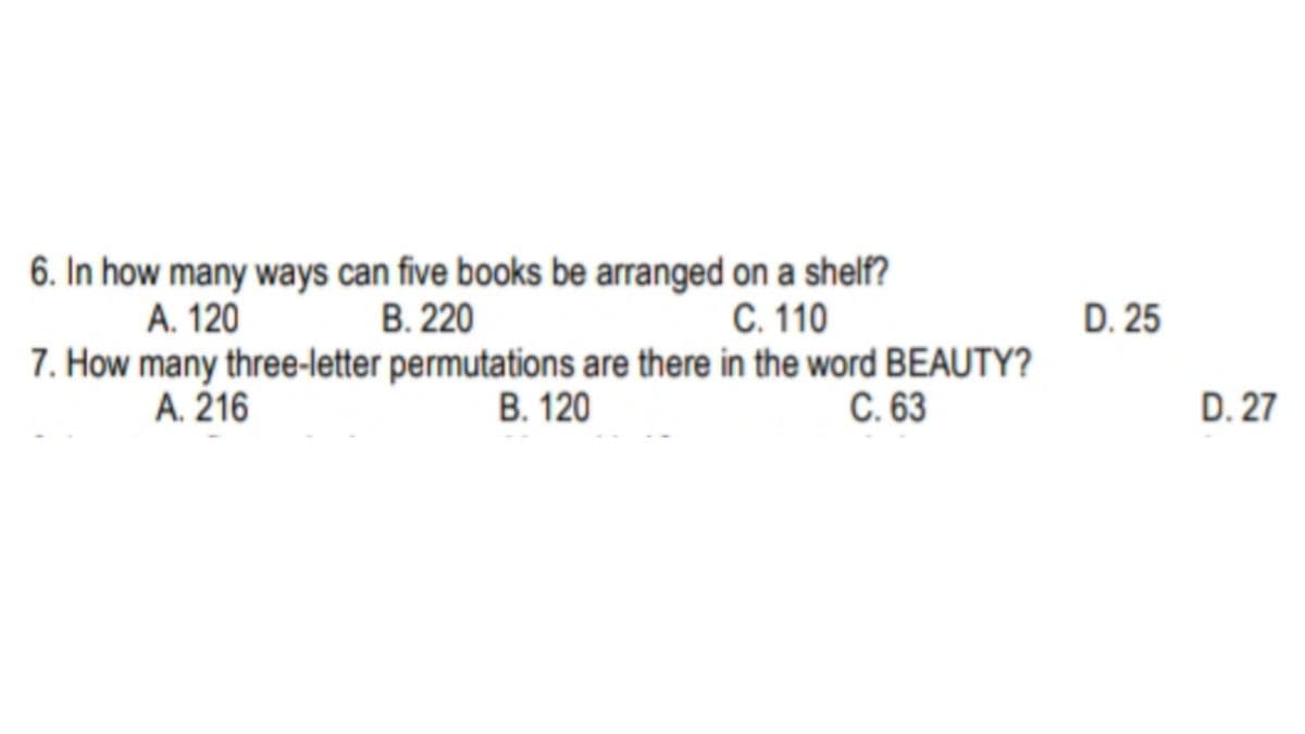 6. In how many ways can five books be arranged on a shelf?
В. 220
7. How many three-letter permutations are there in the word BEAUTY?
В. 120
A. 120
C. 110
D. 25
A. 216
С. 63
D. 27
