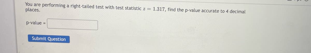 You are performing a right-tailed test with test statistic z = 1.317, find the p-value accurate to 4 decimal
places.
p-value =
Submit Question
