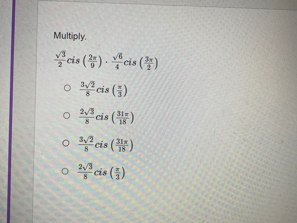 Multiply.
V3
cis () .
cis ()
4
3/2
3/2 cis ()
8
2/3
31π
cis 18
8
18
3/2 cis (8)
8.
18
쫓cis ()
2/3
8.
