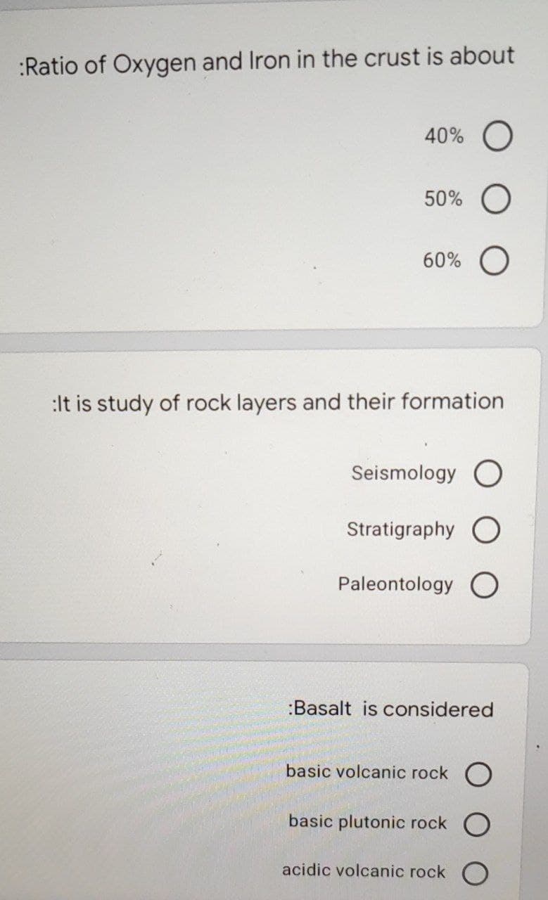 :Ratio of Oxygen and Iron in the crust is about
40% O
50% O
60% O
:It is study of rock layers and their formation
Seismology O
Stratigraphy O
Paleontology O
:Basalt is considered
basic volcanic rock O
basic plutonic rock O
acidic volcanic rock O