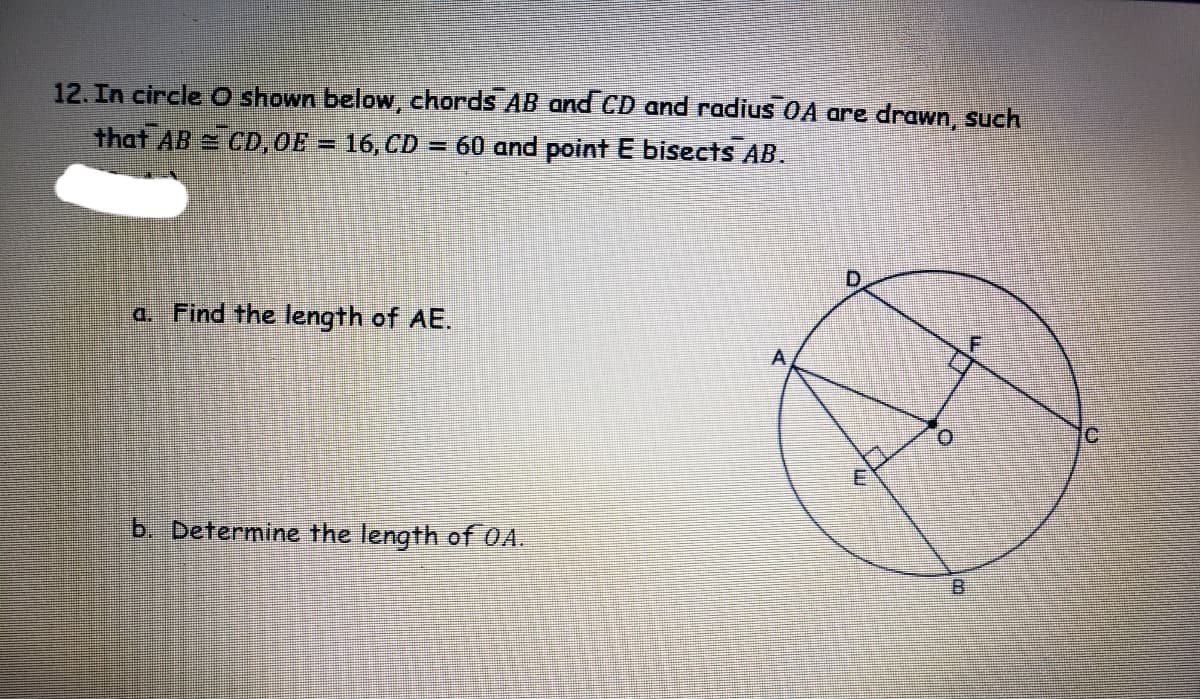 12. In circle O shown below, chords AB and CD and radius OA are drawn, such
that AB CD,0E = 16, CD
= 60 and point E bisects AB.
a. Find the length of AE.
IC
b. Determine the length of OA.
