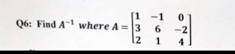 [1
Q6: Find A-1 where A = 3
12
-1
0
6 -2
1
4