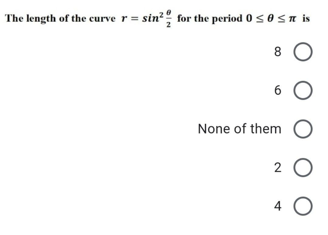 The length of the curve r = sin² for the period 0 ≤ 0 ≤ π is
8 O
6
None of them O
2 O
4 O