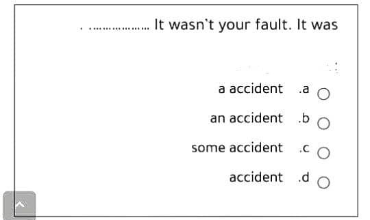 .
**********
It wasn't your fault. It was
a accident
.a O
an accident b
some accident co
accident .d