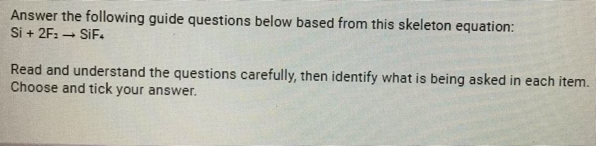 Answer the following guide questions below based from this skeleton equation:
Si + 2F: SİF.
Read and understand the questions carefully, then identify what is being asked in each item.
Choose and tick your answer.