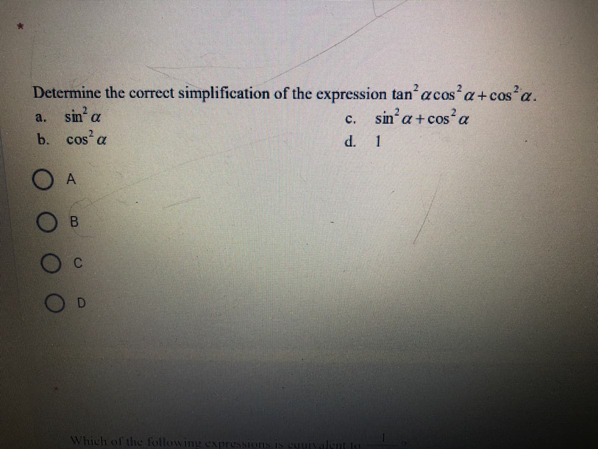 Determine the correct simplification of the expression tan acos'a +cos'a.
sin a
b cos a
sin'a+ cos a
a.
C.
d. 1
O A
B.
Which of the following
