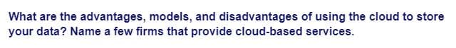 What are the advantages, models, and disadvantages of using the cloud to store
your data? Name a few firms that provide cloud-based services.
