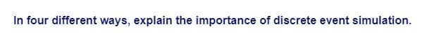 In four different ways, explain the importance of discrete event simulation.
