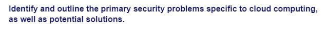 Identify and outline the primary security problems specific to cloud computing,
as well as potential solutions.
