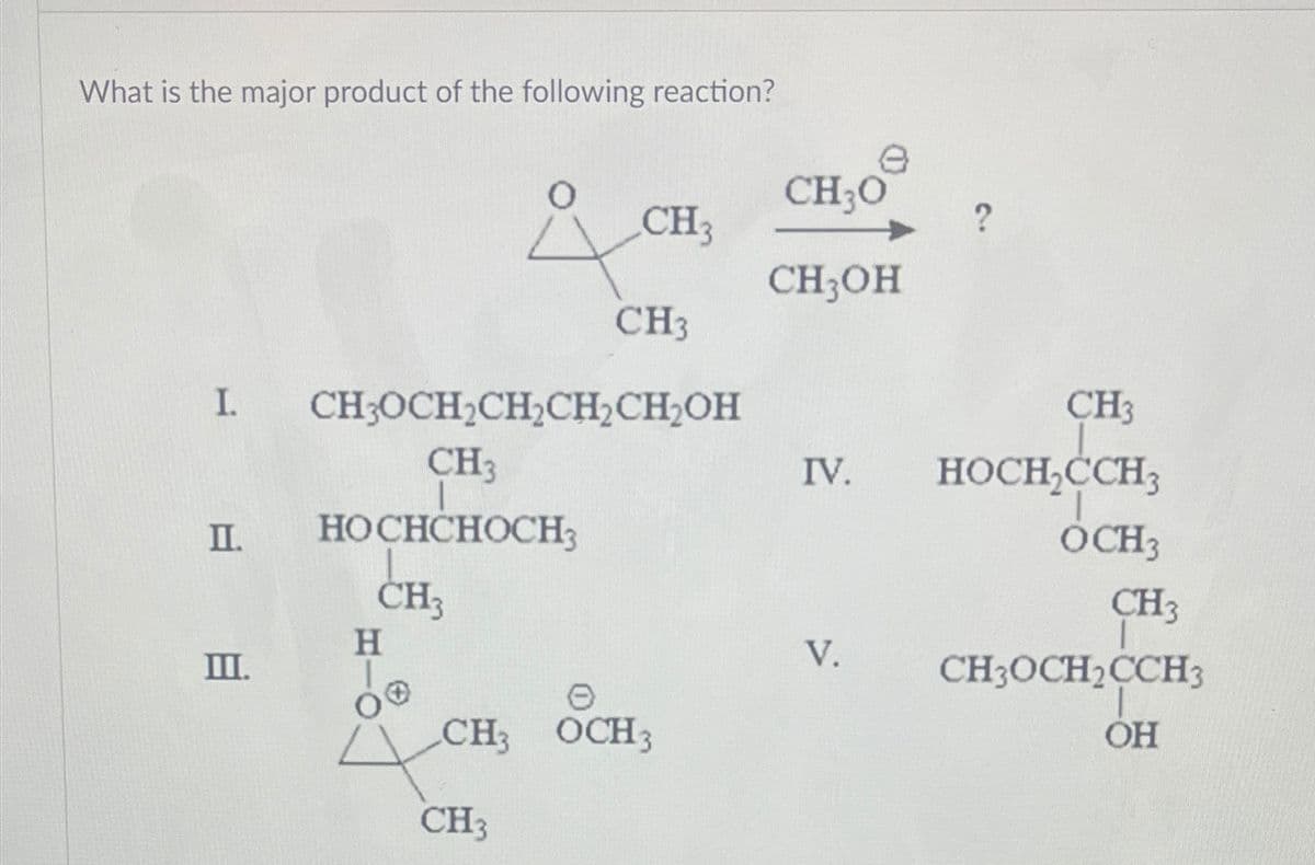 What is the major product of the following reaction?
I.
II.
Ш.
CH3
Å
Н
о
CH3
CH3OCH₂CH₂CH₂CH₂OH
CH3
HOCHCHOCH3
CH3
е
CH3 OCH3
CH3
CH30
CH3OH
IV.
V.
?
CH3
HOCH2CCH3
OCH3
CH3
CH3OCH2CCH3
OH