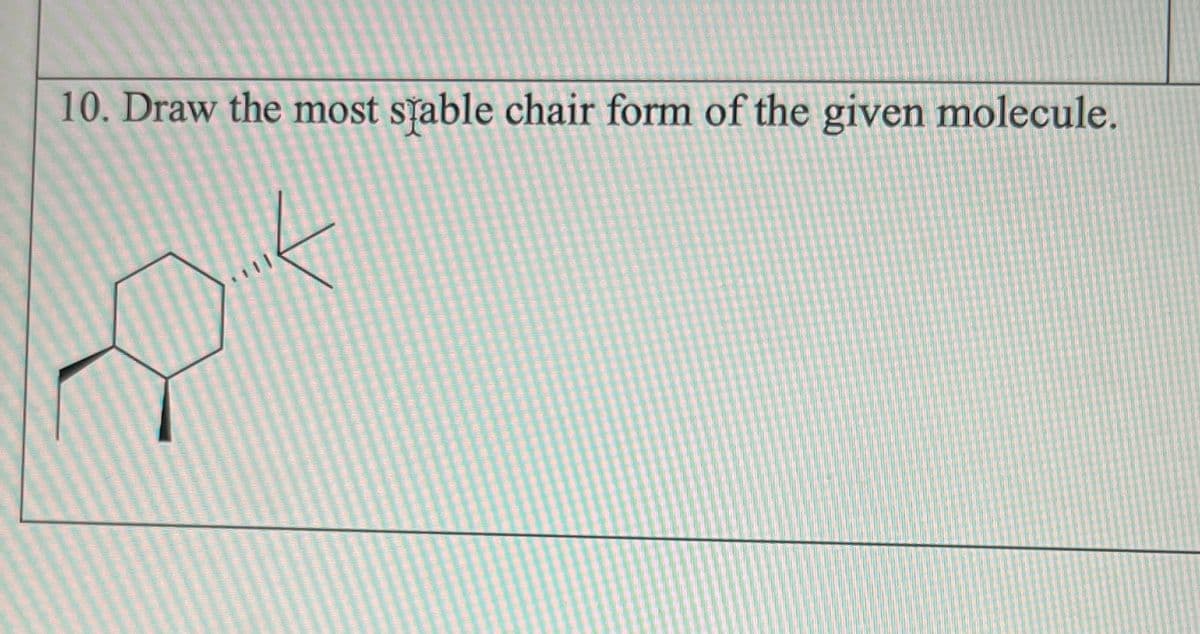 10. Draw the most stable chair form of the given molecule.
P²