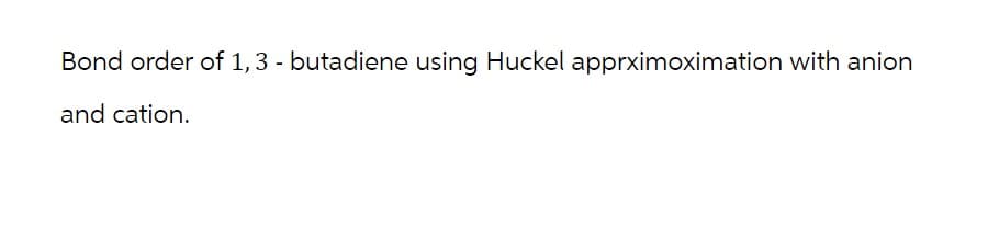 Bond order of 1, 3 - butadiene using Huckel apprximoximation with anion
and cation.