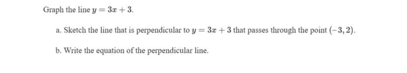 Graph the line y = 3x + 3.
a. Sketch the line that is perpendicular to y = 3x +3 that passes through the point (-3, 2).
b. Write the equation of the perpendicular line.
