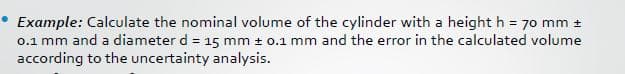 Example: Calculate the nominal volume of the cylinder with a height h = 70 mm +
0.1 mm and a diameter d = 15 mm + 0.1 mm and the error in the calculated volume
according to the uncertainty analysis.
%3D
