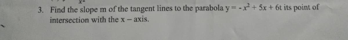 3. Find the slope m of the tangent lines to the parabola y = -x+ 5x+ 6t its point of
intersection with the x- axis.
