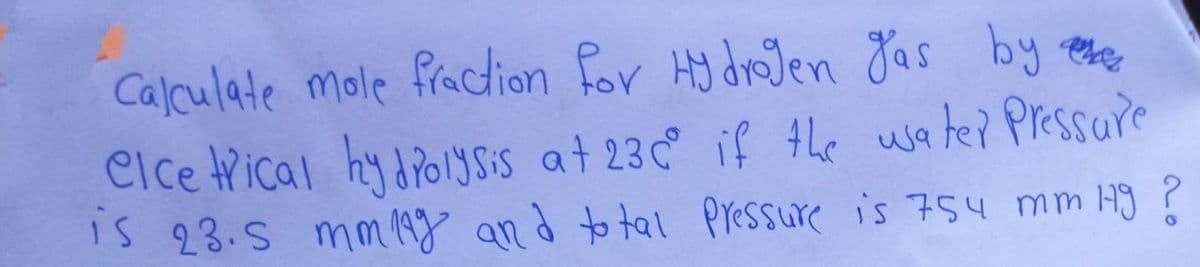 Calculate mole fracdion for HydrJen Jas by ee
elce trical hydiolysis at 23c if the wate? Pressure
iS 23.S mm 19g an d to tal pressure is 754 mm H9 ?
