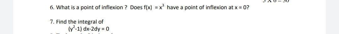 6. What is a point of inflexion ? Does f(x) = x° have a point of inflexion at x = 0?
7. Find the integral of
(y-1) dx-2dy = 0
