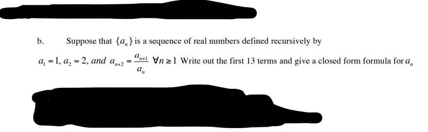 b.
Suppose that {a,} is a sequence of real numbers defined recursively by
a, = 1, a, = 2, and a2
"nsl Vn 21 Write out the first 13 terms and give a closed form formula for a,
