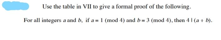 Use the table in VII to give a formal proof of the following.
For all integers a and b, if a = 1 (mod 4) and b= 3 (mod 4), then 4 1 (a + b).
