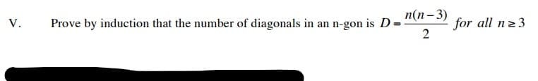 п(п- 3)
Prove by induction that the number of diagonals in an n-gon is D =
for all n23
2
V.
