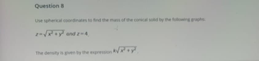 Use spherical coordinates to find the mass of the conical solid by the following graphs
z-V+y and z-4
The density is given by the expression
