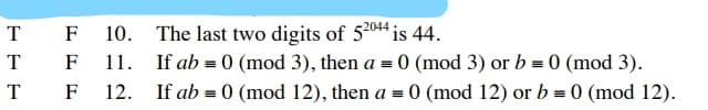 T F
The last two digits of 52044 is 44.
If ab = 0 (mod 3), then a = 0 (mod 3) or b = 0 (mod 3).
10.
T
F
11.
T
F
12.
If ab = 0 (mod 12), then a = 0 (mod 12) or b = 0 (mod 12).
