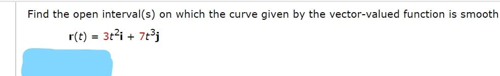 Find the open interval(s) on which the curve given by the vector-valued function is smooth
r(t) = 3t'i + 7t³j
