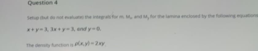 Setup (but do not evaluate) the integrals for m. M, and M, for the lamina enclosed by the following equations
x+y-3, 3x+y 3, and y 0.
The density function is P(x,y)-2xy
